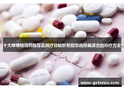 十大哮喘特效药推荐及其疗效解析帮助您选择最适合的治疗方案