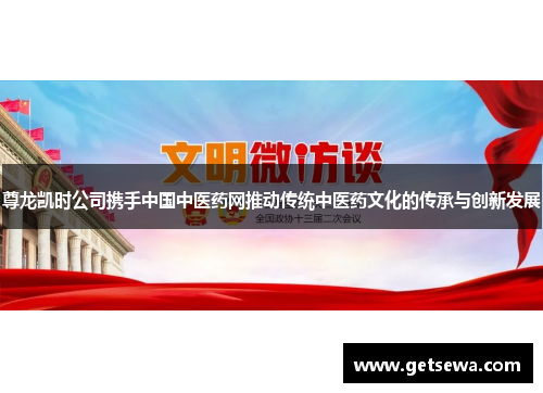 尊龙凯时公司携手中国中医药网推动传统中医药文化的传承与创新发展