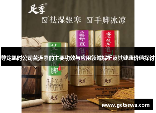 尊龙凯时公司黄连素的主要功效与应用领域解析及其健康价值探讨 尊龙凯时公司黄连素的主要功效与应用领域解析及其健康价值探讨