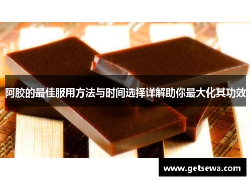 阿胶的最佳服用方法与时间选择详解助你最大化其功效 阿胶的最佳服用方法与时间选择详解助你最大化其功效