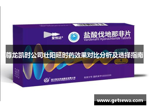 尊龙凯时公司壮阳延时药效果对比分析及选择指南 尊龙凯时公司壮阳延时药效果对比分析及选择指南